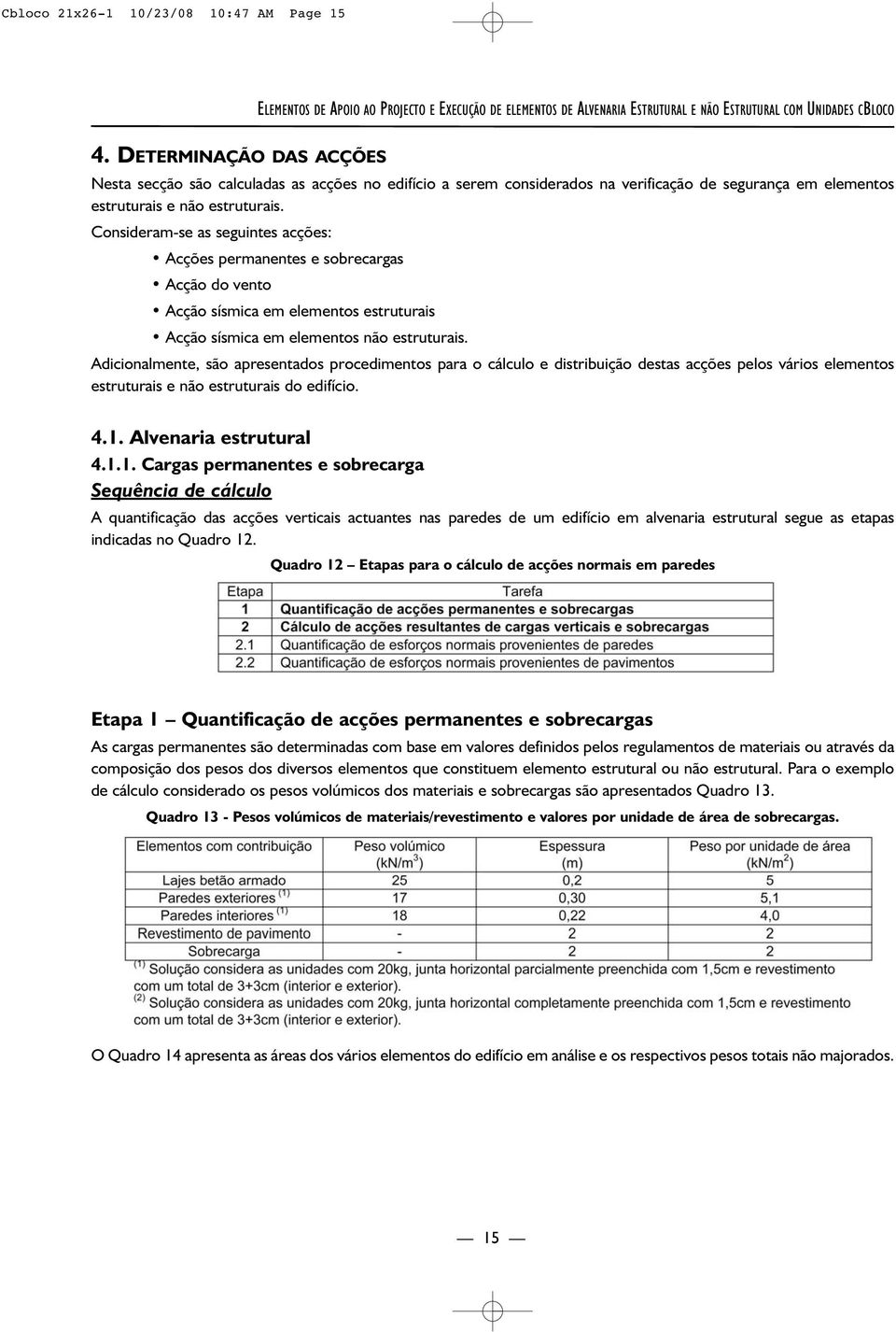 Consideram-se as seguintes acções: Acções permanentes e sobrecargas Acção do vento Acção sísmica em elementos estruturais Acção sísmica em elementos não estruturais.