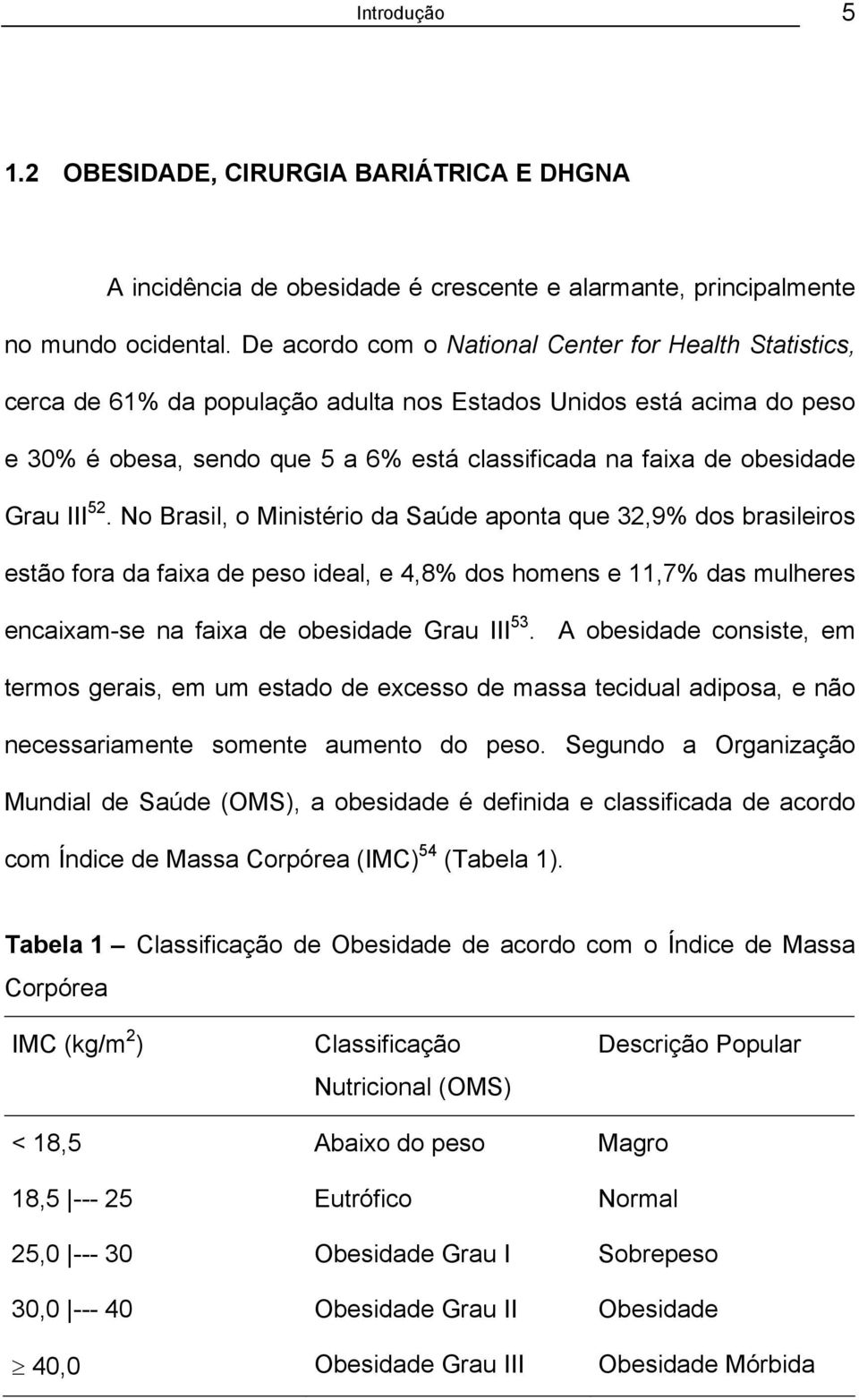 Grau III 52. No Brasil, o Ministério da Saúde aponta que 32,9% dos brasileiros estão fora da faixa de peso ideal, e 4,8% dos homens e 11,7% das mulheres encaixam-se na faixa de obesidade Grau III 53.