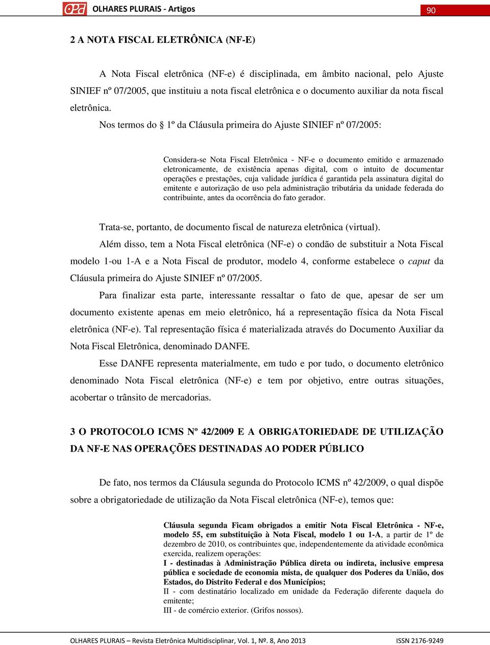 Nos termos do 1º da Cláusula primeira do Ajuste SINIEF nº 07/2005: Considera-se Nota Fiscal Eletrônica - NF-e o documento emitido e armazenado eletronicamente, de existência apenas digital, com o