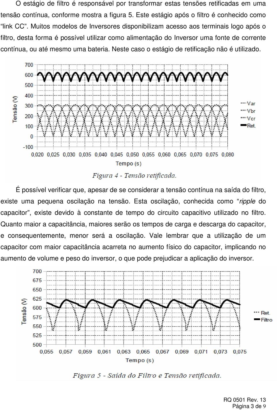 bateria. Neste caso o estágio de retificação não é utilizado. É possível verificar que, apesar de se considerar a tensão contínua na saída do filtro, existe uma pequena oscilação na tensão.