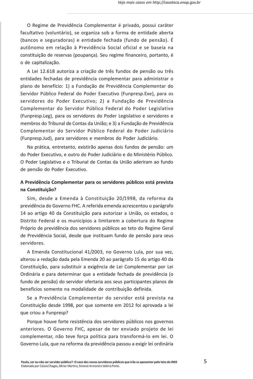 É autônomo em relação à Previdência Social oficial e se baseia na constituição de reservas (poupança). Seu regime financeiro, portanto, é o de capitalização. A Lei 12.