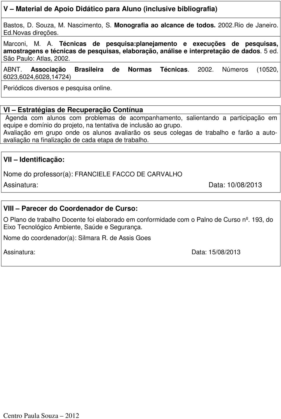 VI Estratégias de Recuperação Contínua Agenda com alunos com problemas de acompanhamento, salientando a participação em equipe e domínio do projeto, na tentativa de inclusão ao grupo.