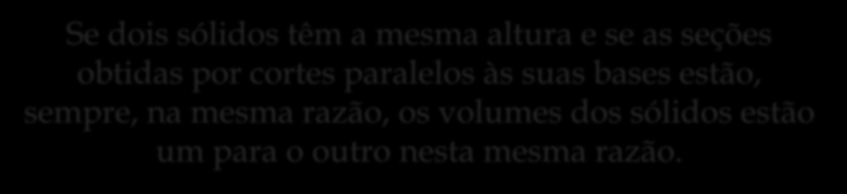 O princípio de Cavalieri Se dois sólidos têm a mesma altura e se as seções obtidas por cortes paralelos às suas bases estão, sempre, na mesma razão, os volumes dos