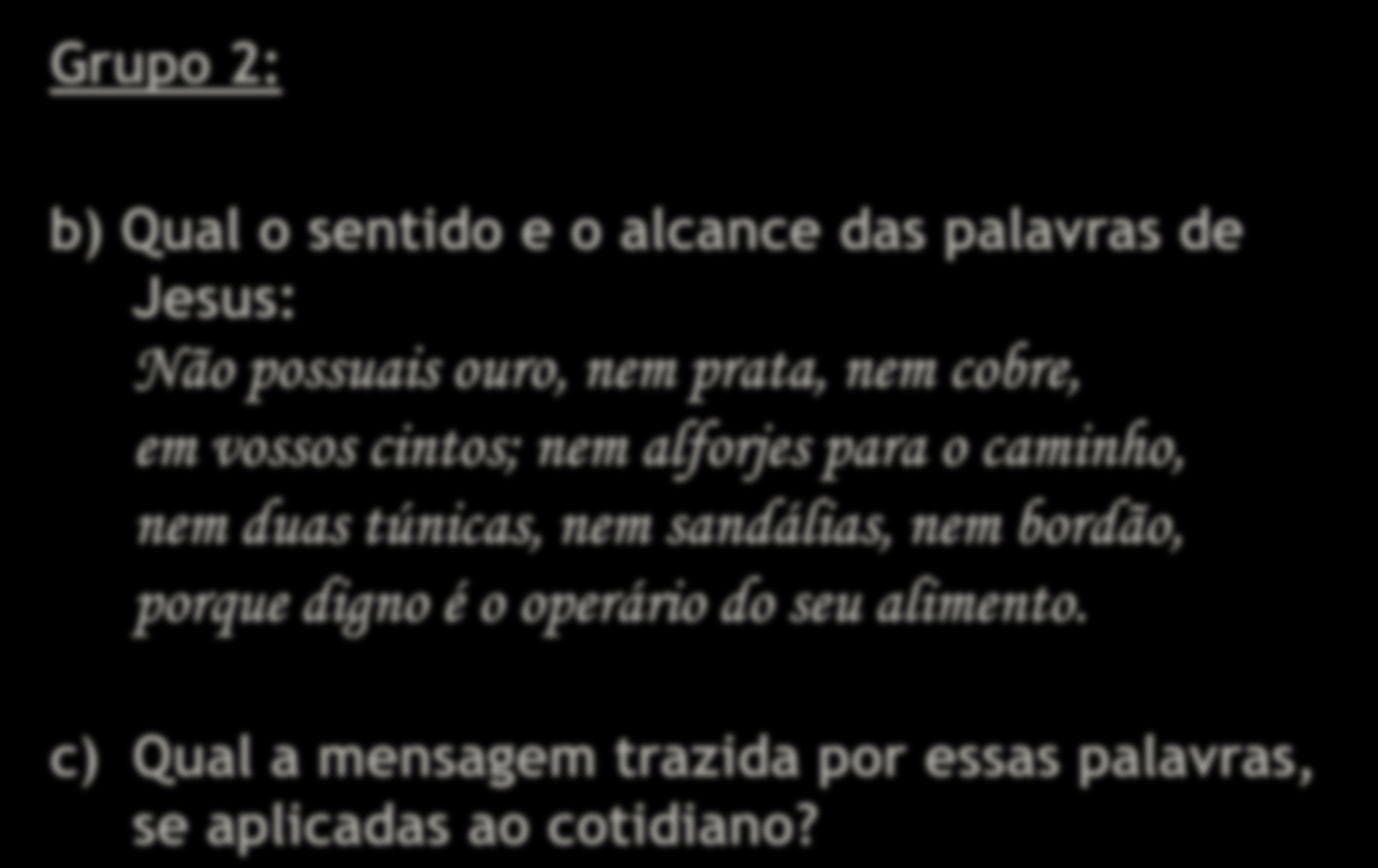 Grupo 2: b) Qual o sentido e o alcance das palavras de Jesus: Não possuais ouro, nem prata, nem cobre, em vossos cintos; nem alforjes para o caminho, nem