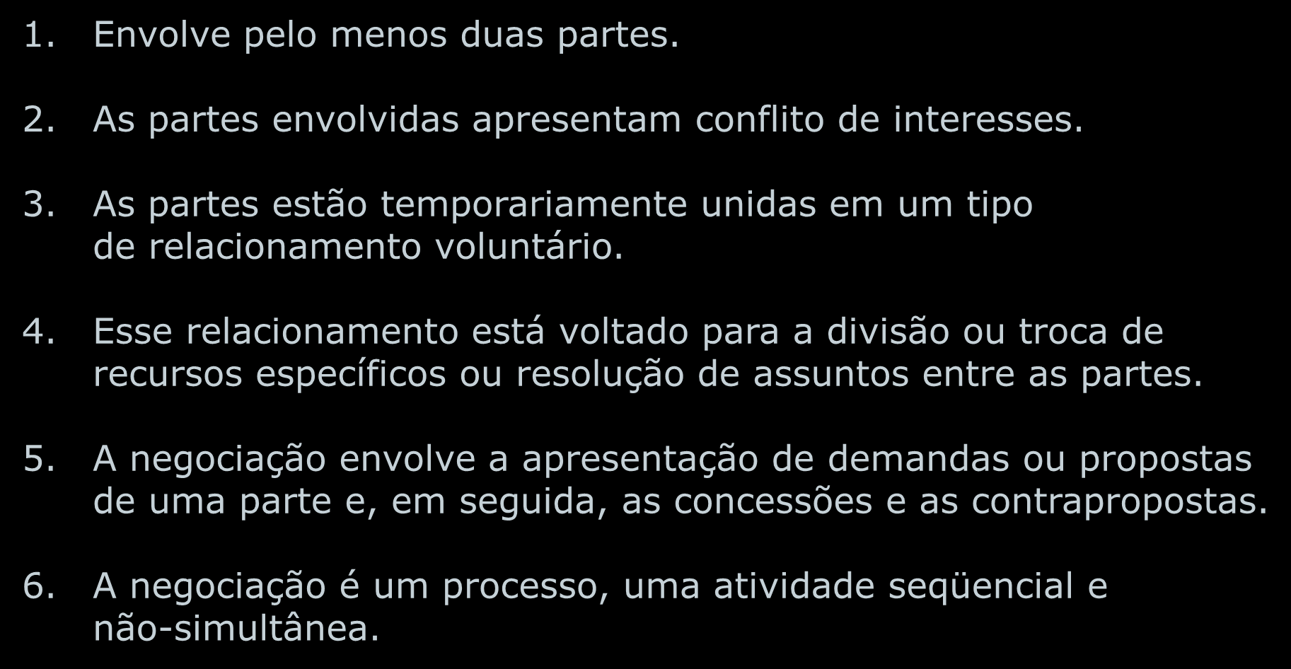 Negociação 1. Envolve pelo menos duas partes. 2. As partes envolvidas apresentam conflito de interesses. 3. As partes estão temporariamente unidas em um tipo de relacionamento voluntário. 4.