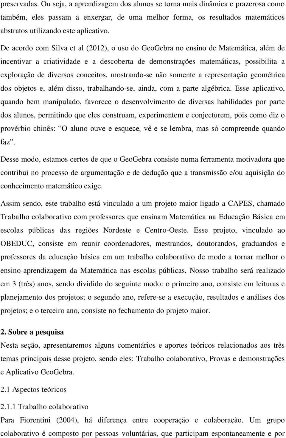 De acordo com Silva et al (2012), o uso do GeoGebra no ensino de Matemática, além de incentivar a criatividade e a descoberta de demonstrações matemáticas, possibilita a exploração de diversos