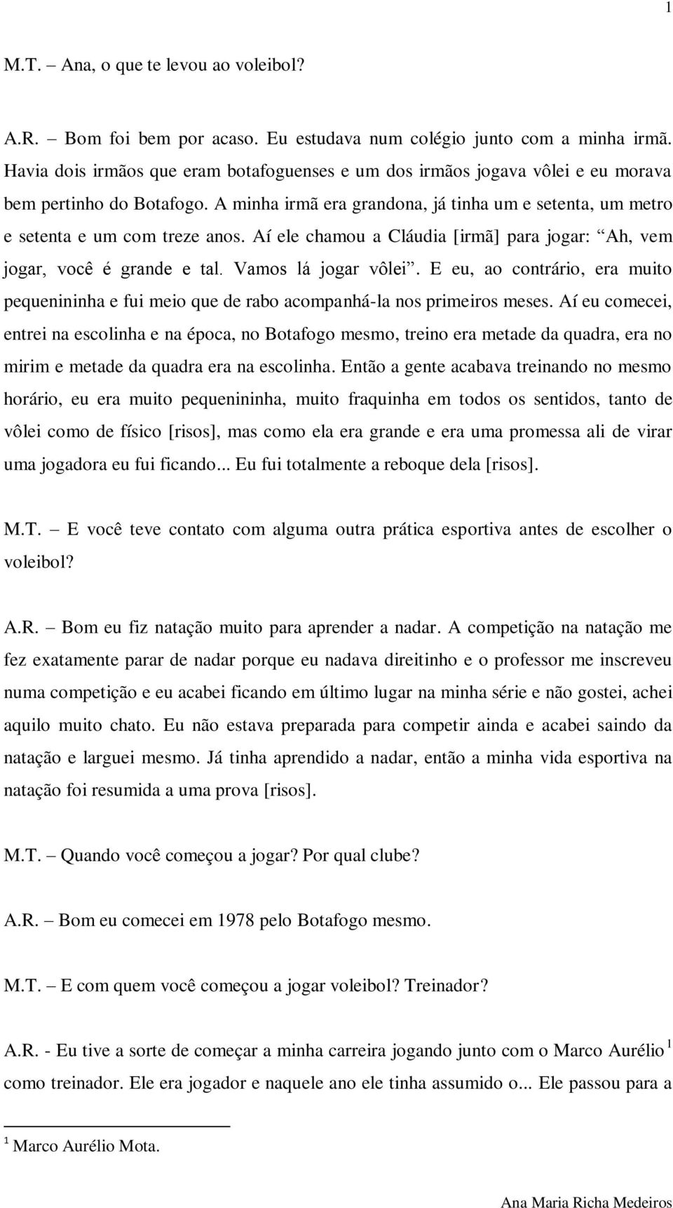 Aí ele chamou a Cláudia [irmã] para jogar: Ah, vem jogar, você é grande e tal. Vamos lá jogar vôlei. E eu, ao contrário, era muito pequenininha e fui meio que de rabo acompanhá-la nos primeiros meses.