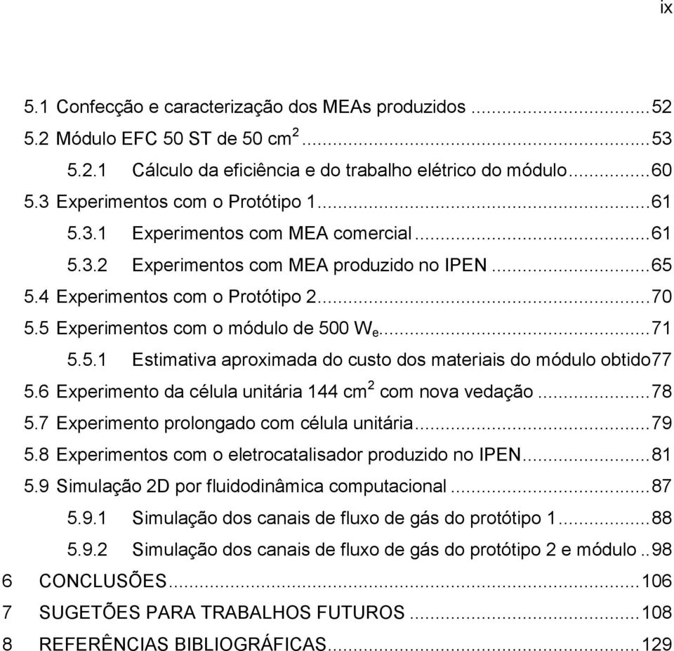 6 Experimento da célula unitária 144 cm 2 com nova vedação... 78 5.7 Experimento prolongado com célula unitária... 79 5.8 Experimentos com o eletrocatalisador produzido no IPEN... 81 5.