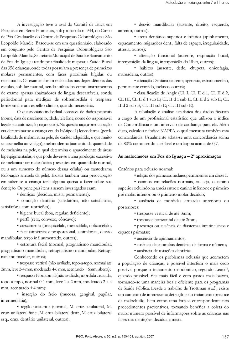 Baseou-se em um questionário, elaborado em conjunto pelo Centro de Pesquisas Odontológicas São Leopoldo Mandic, Secretaria Municipal de Saúde e Saneamento de Foz do Iguaçu tendo por finalidade mapear