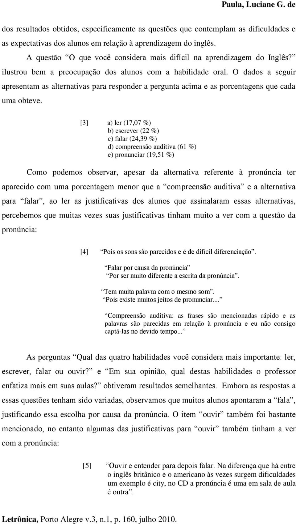 O dados a seguir apresentam as alternativas para responder a pergunta acima e as porcentagens que cada uma obteve.