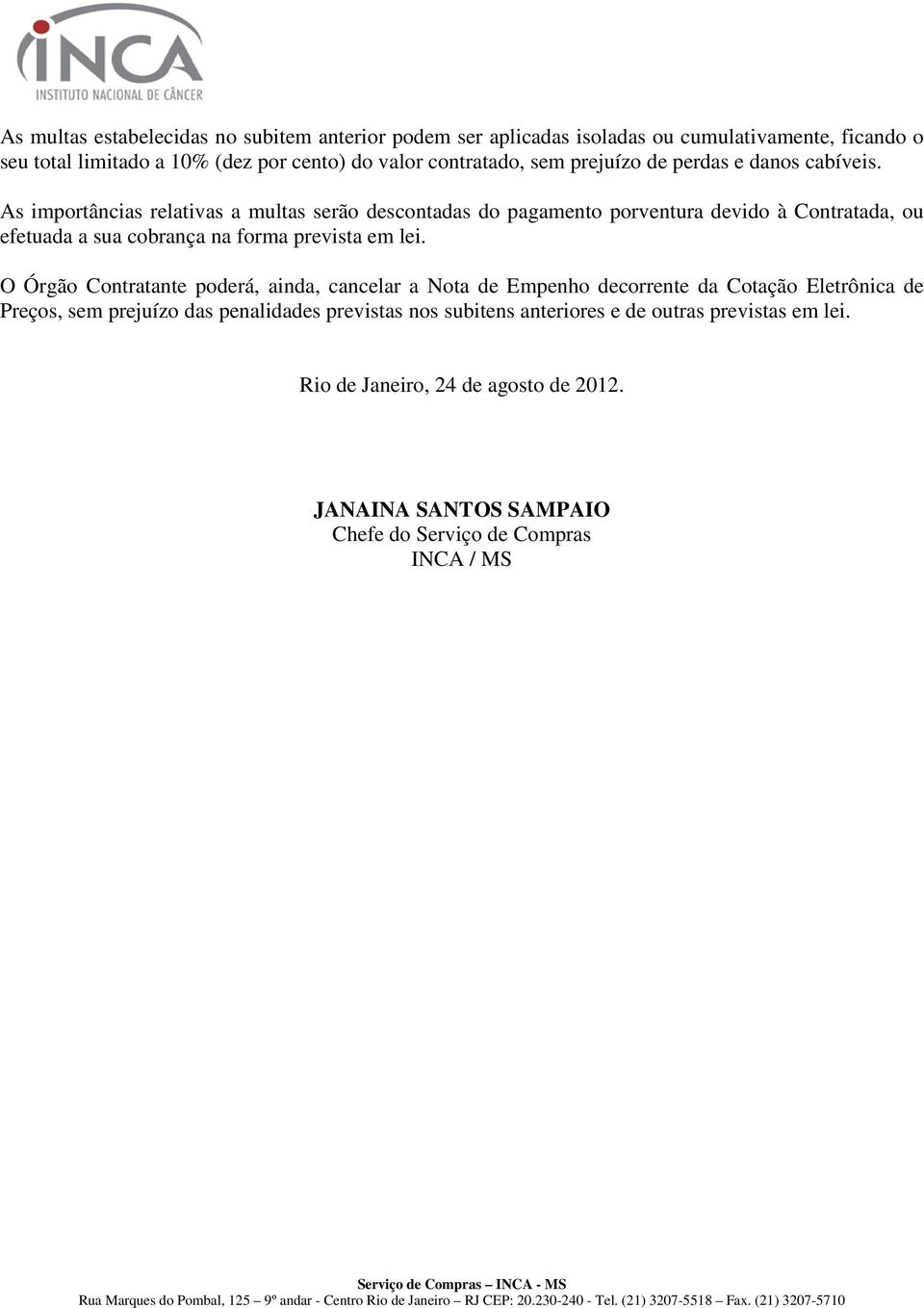 As importâncias relativas a multas serão descontadas do pagamento porventura devido à Contratada, ou efetuada a sua cobrança na forma prevista em lei.