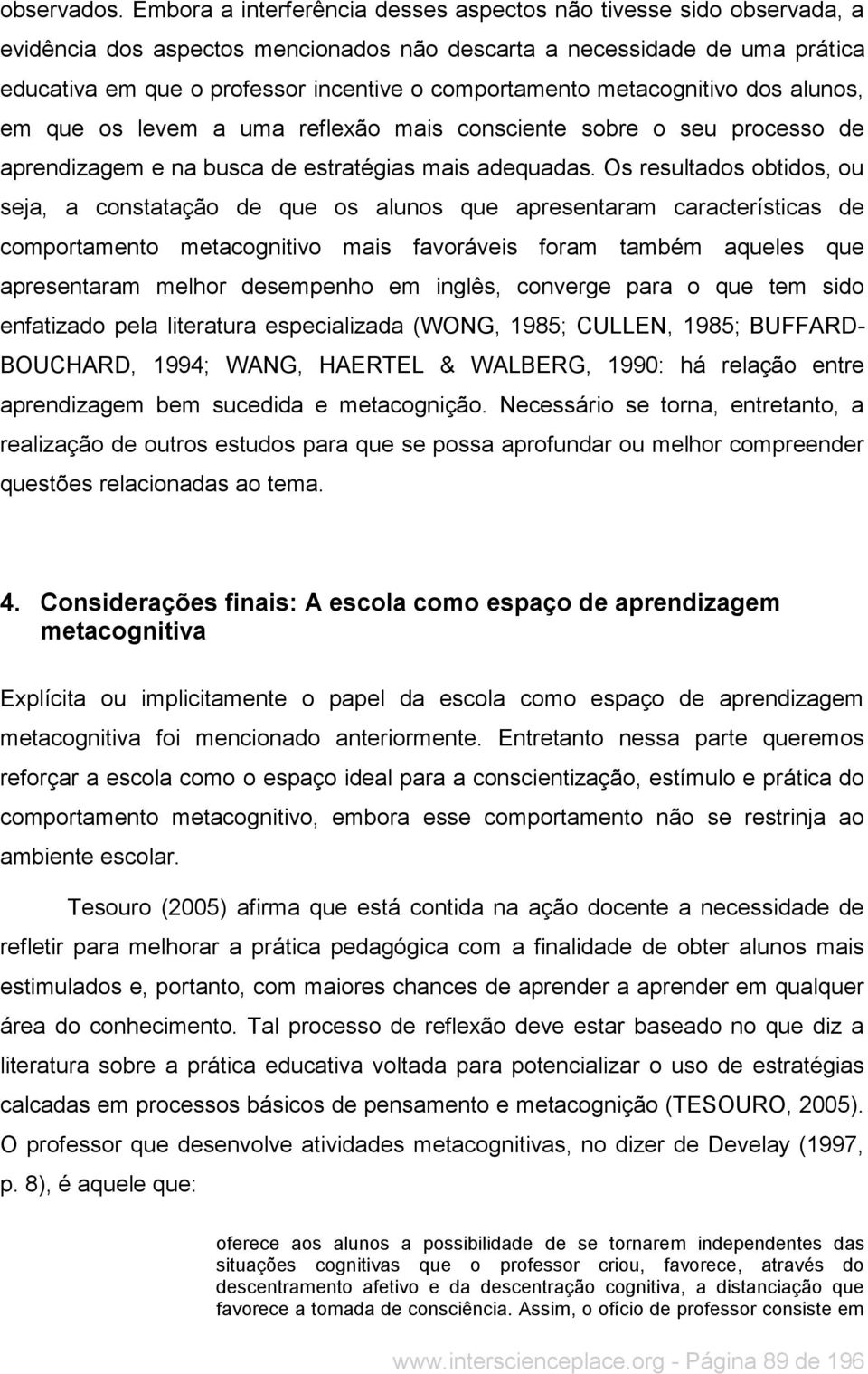 comportamento metacognitivo dos alunos, em que os levem a uma reflexão mais consciente sobre o seu processo de aprendizagem e na busca de estratégias mais adequadas.