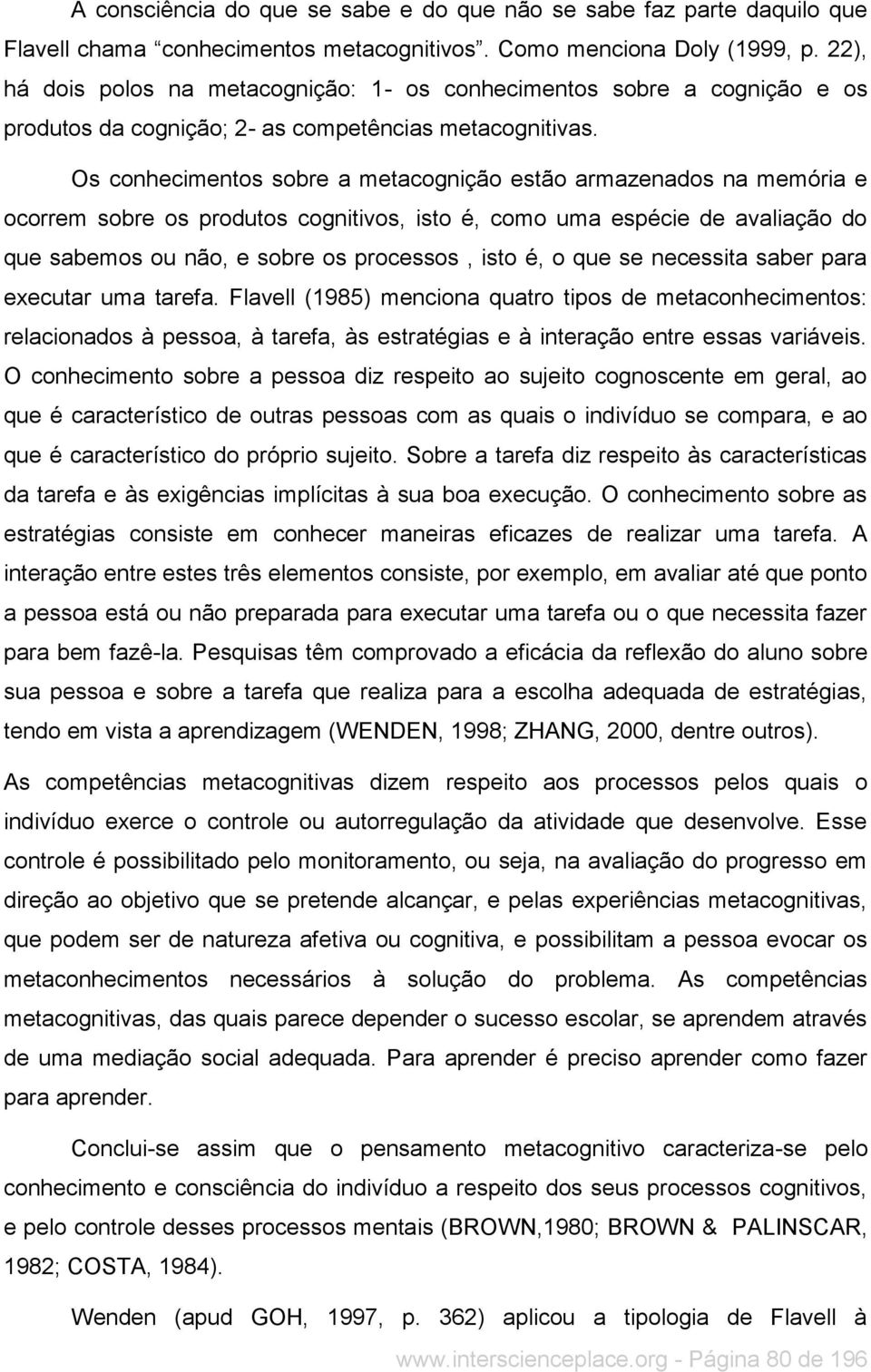 Os conhecimentos sobre a metacognição estão armazenados na memória e ocorrem sobre os produtos cognitivos, isto é, como uma espécie de avaliação do que sabemos ou não, e sobre os processos, isto é, o