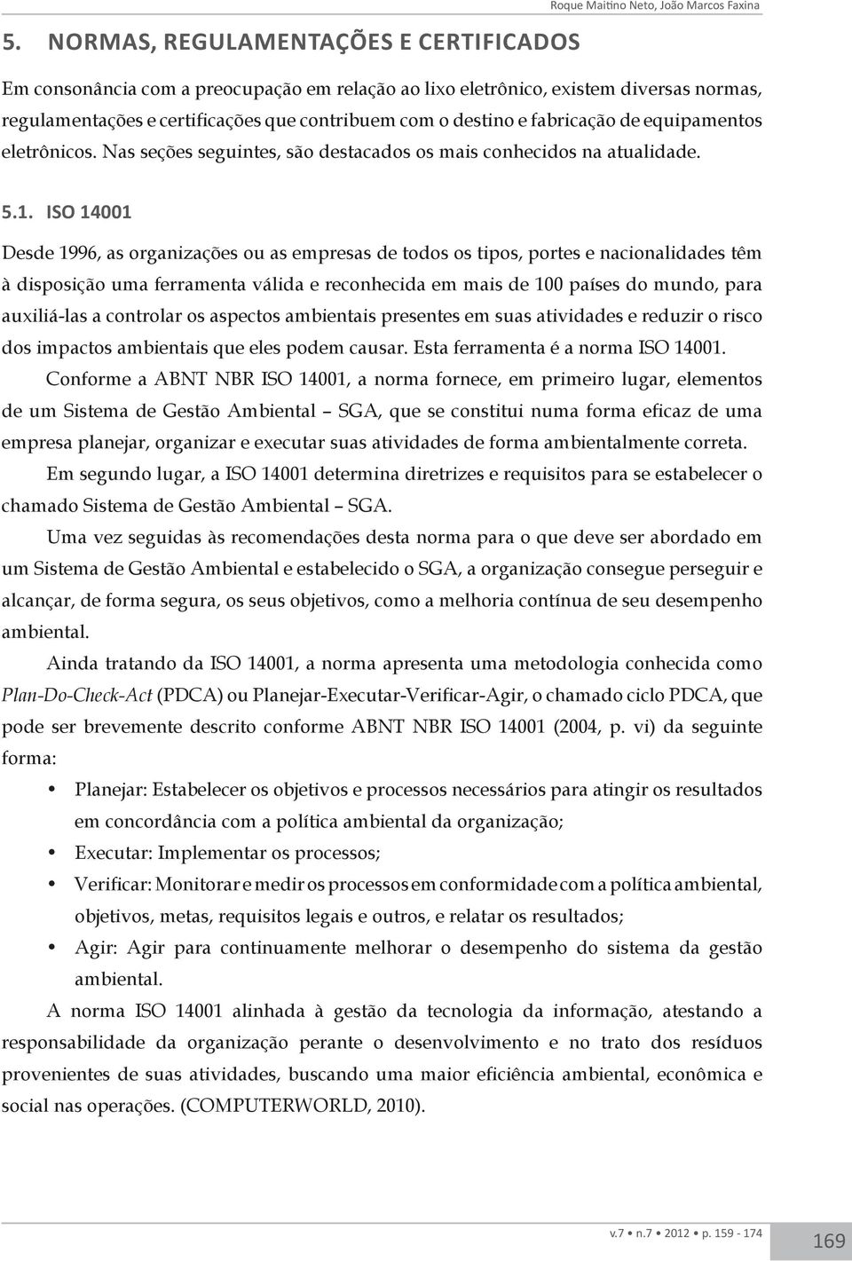 ISO 14001 Desde 1996, as organizações ou as empresas de todos os tipos, portes e nacionalidades têm à disposição uma ferramenta válida e reconhecida em mais de 100 países do mundo, para auxiliá-las a