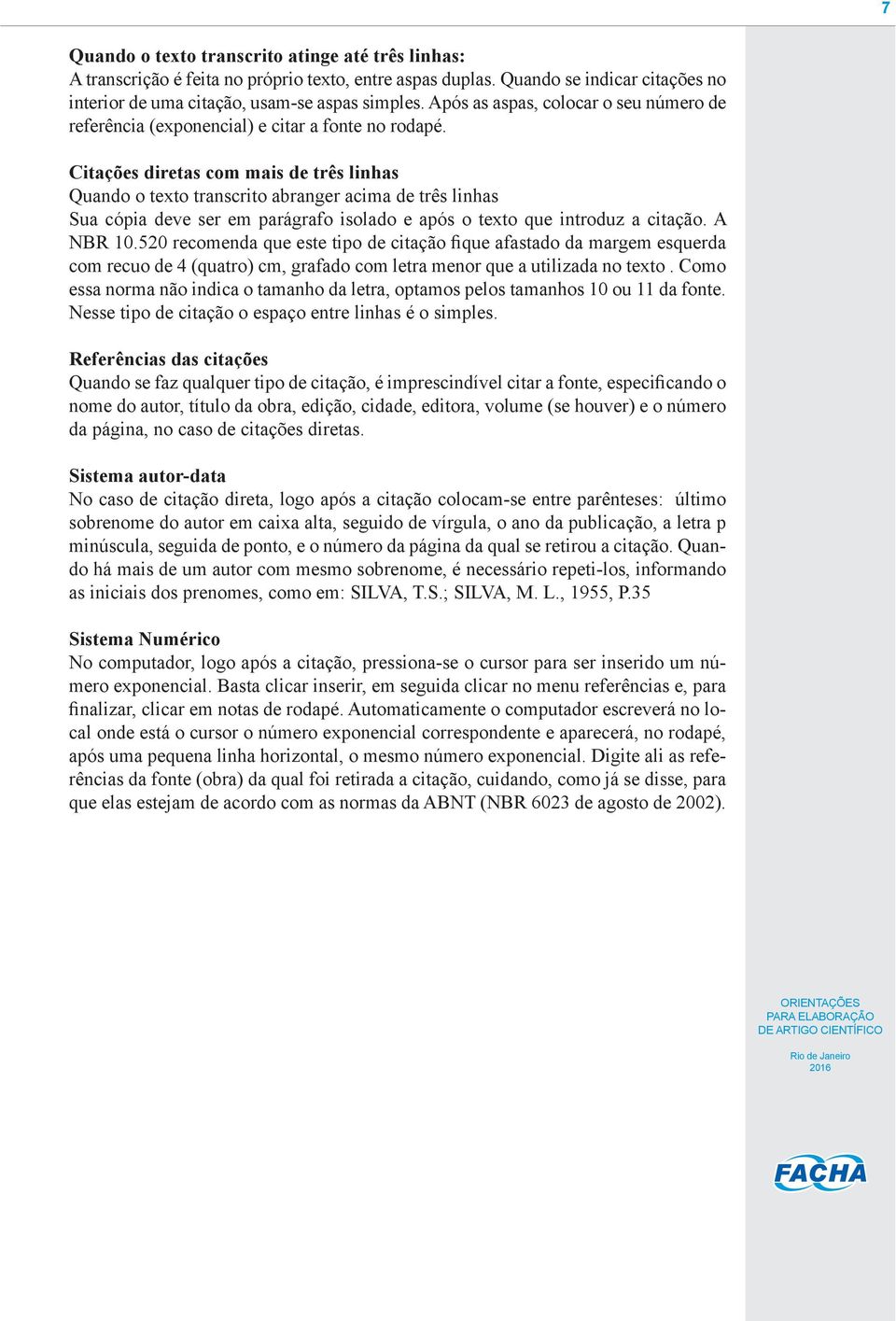 Citações diretas com mais de três linhas Quando o texto transcrito abranger acima de três linhas Sua cópia deve ser em parágrafo isolado e após o texto que introduz a citação. A NBR 10.