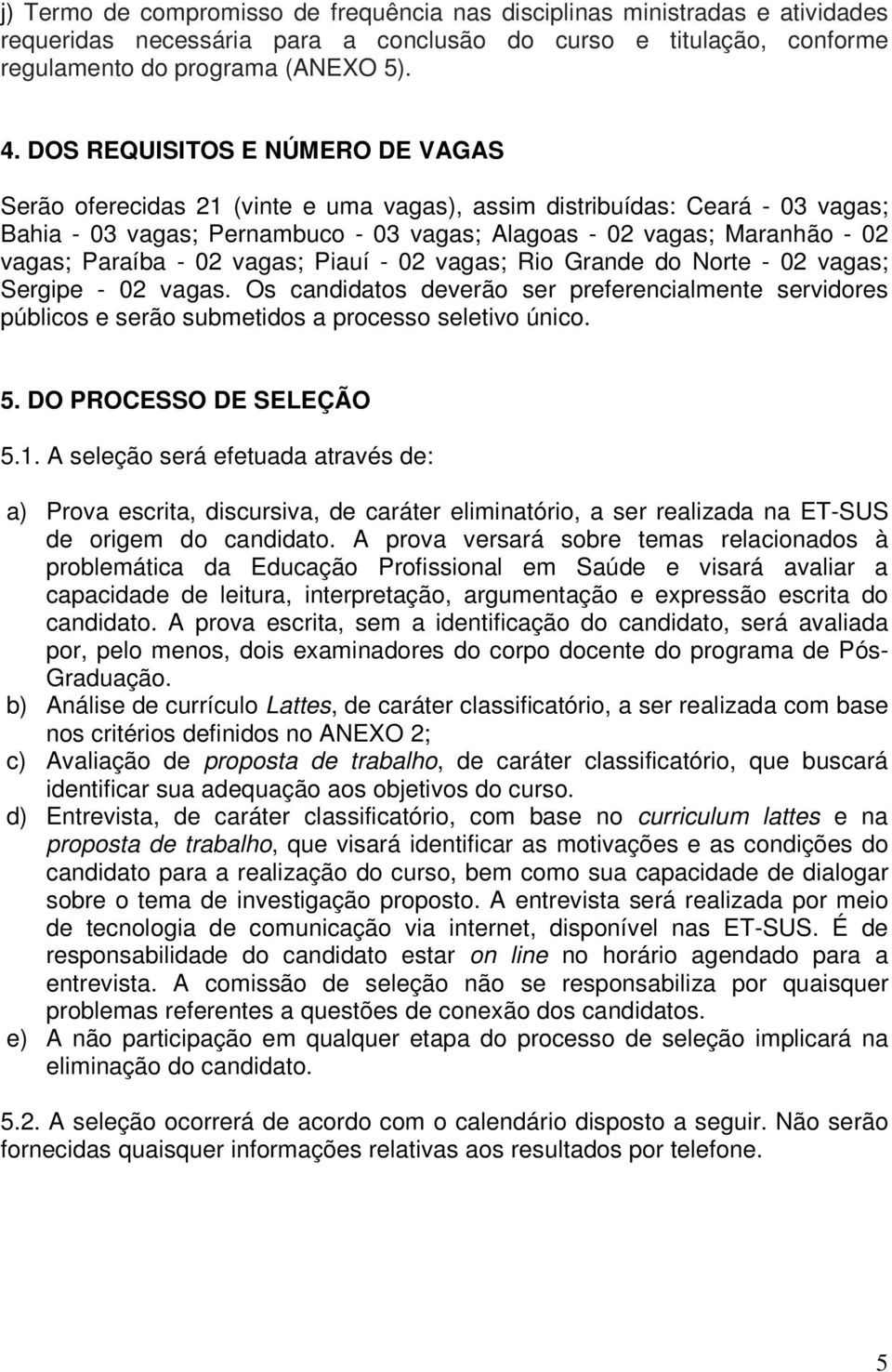 Paraíba - 02 vagas; Piauí - 02 vagas; Rio Grande do Norte - 02 vagas; Sergipe - 02 vagas. Os candidatos deverão ser preferencialmente servidores públicos e serão submetidos a processo seletivo único.