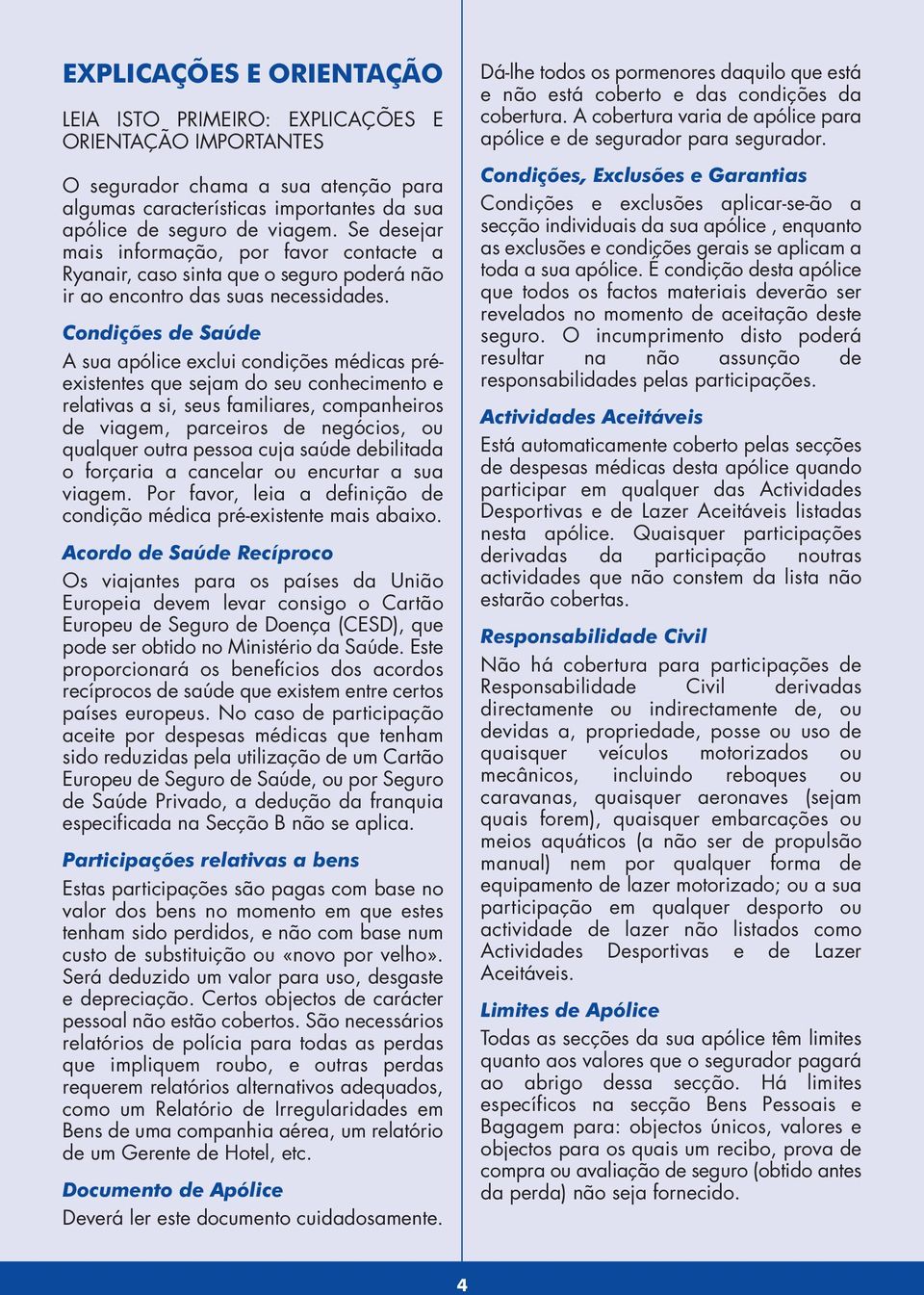 Condições de Saúde A sua apólice exclui condições médicas préexistentes que sejam do seu conhecimento e relativas a si, seus familiares, companheiros de viagem, parceiros de negócios, ou qualquer