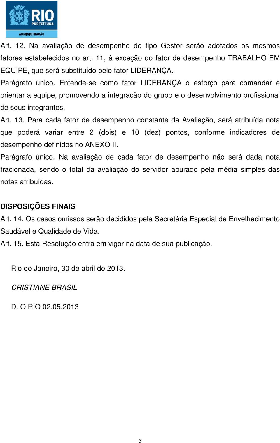 Entende-se como fator LIDERANÇA o esforço para comandar e orientar a equipe, promovendo a integração do grupo e o desenvolvimento profissional de seus integrantes. Art. 13.