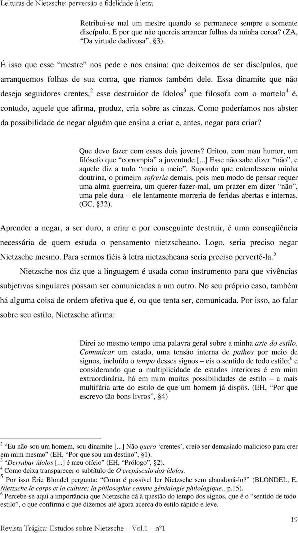 Essa dinamite que não deseja seguidores crentes, 2 esse destruidor de ídolos 3 que filosofa com o martelo 4 é, contudo, aquele que afirma, produz, cria sobre as cinzas.