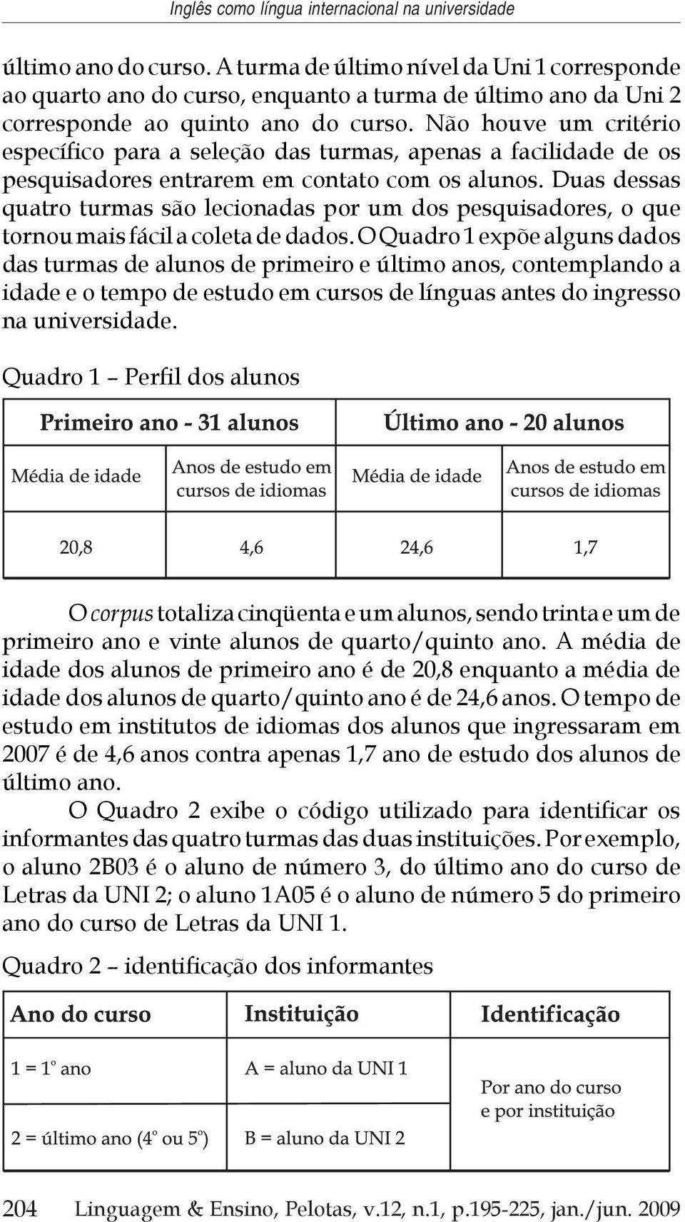 Não houve um critério específico para a seleção das turmas, apenas a facilidade de os pesquisadores entrarem em contato com os alunos.