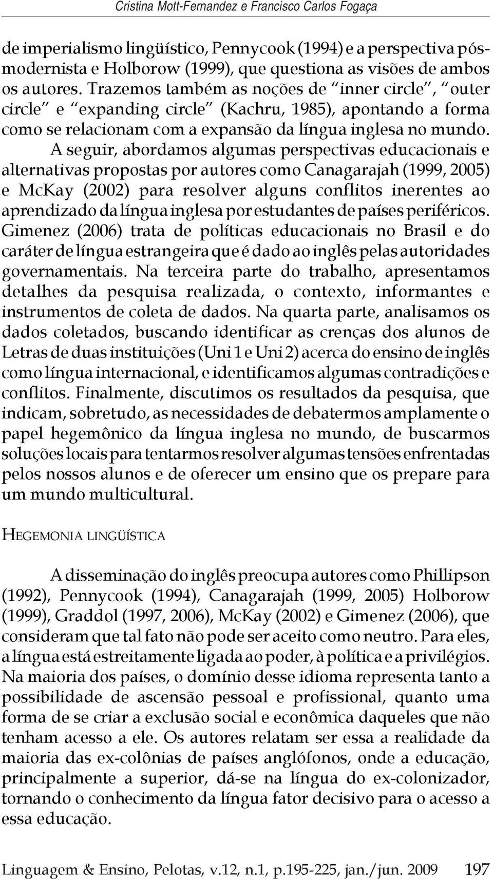 A seguir, abordamos algumas perspectivas educacionais e alternativas propostas por autores como Canagarajah (1999, 2005) e McKay (2002) para resolver alguns conflitos inerentes ao aprendizado da