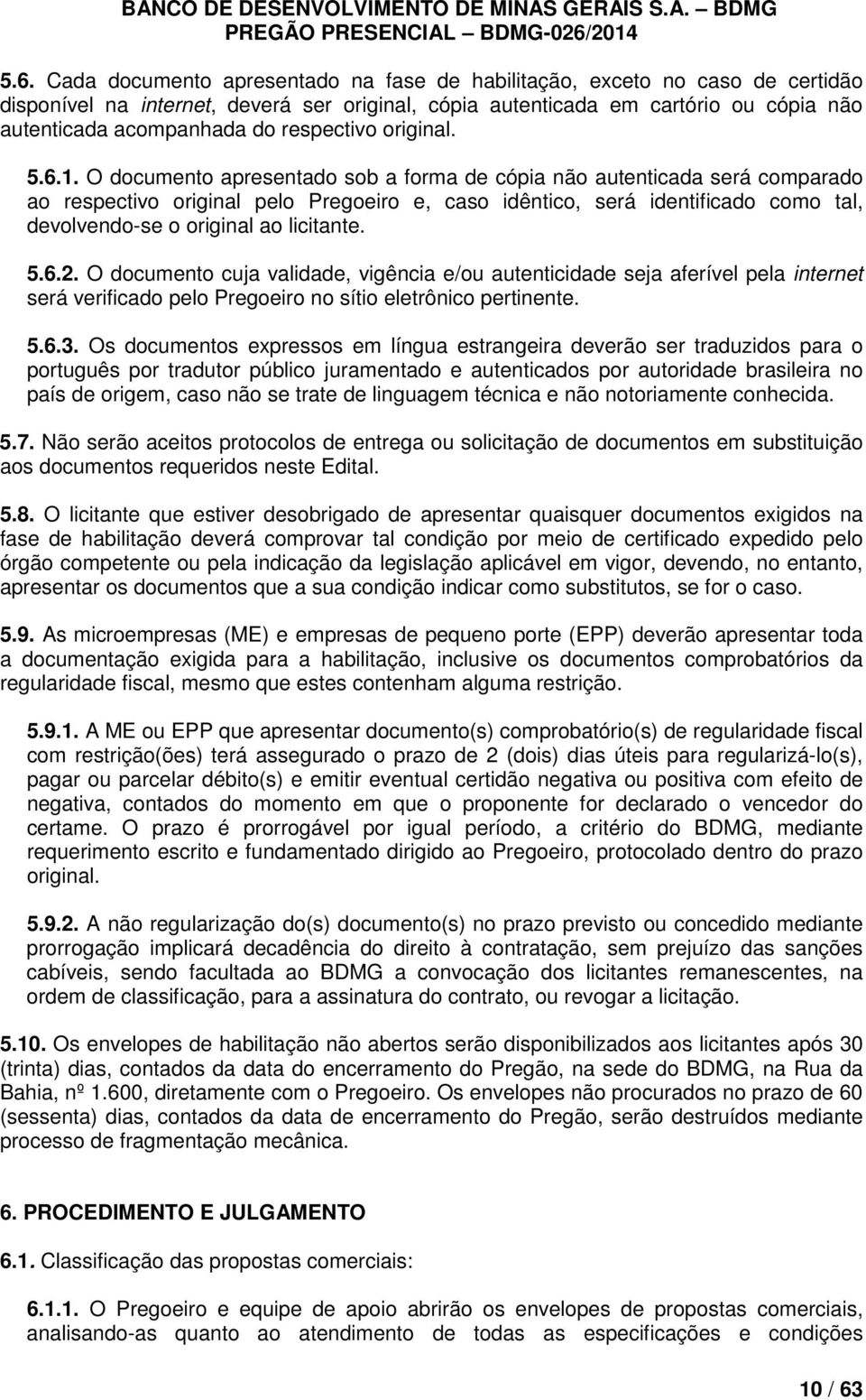 O documento apresentado sob a forma de cópia não autenticada será comparado ao respectivo original pelo Pregoeiro e, caso idêntico, será identificado como tal, devolvendo-se o original ao licitante.