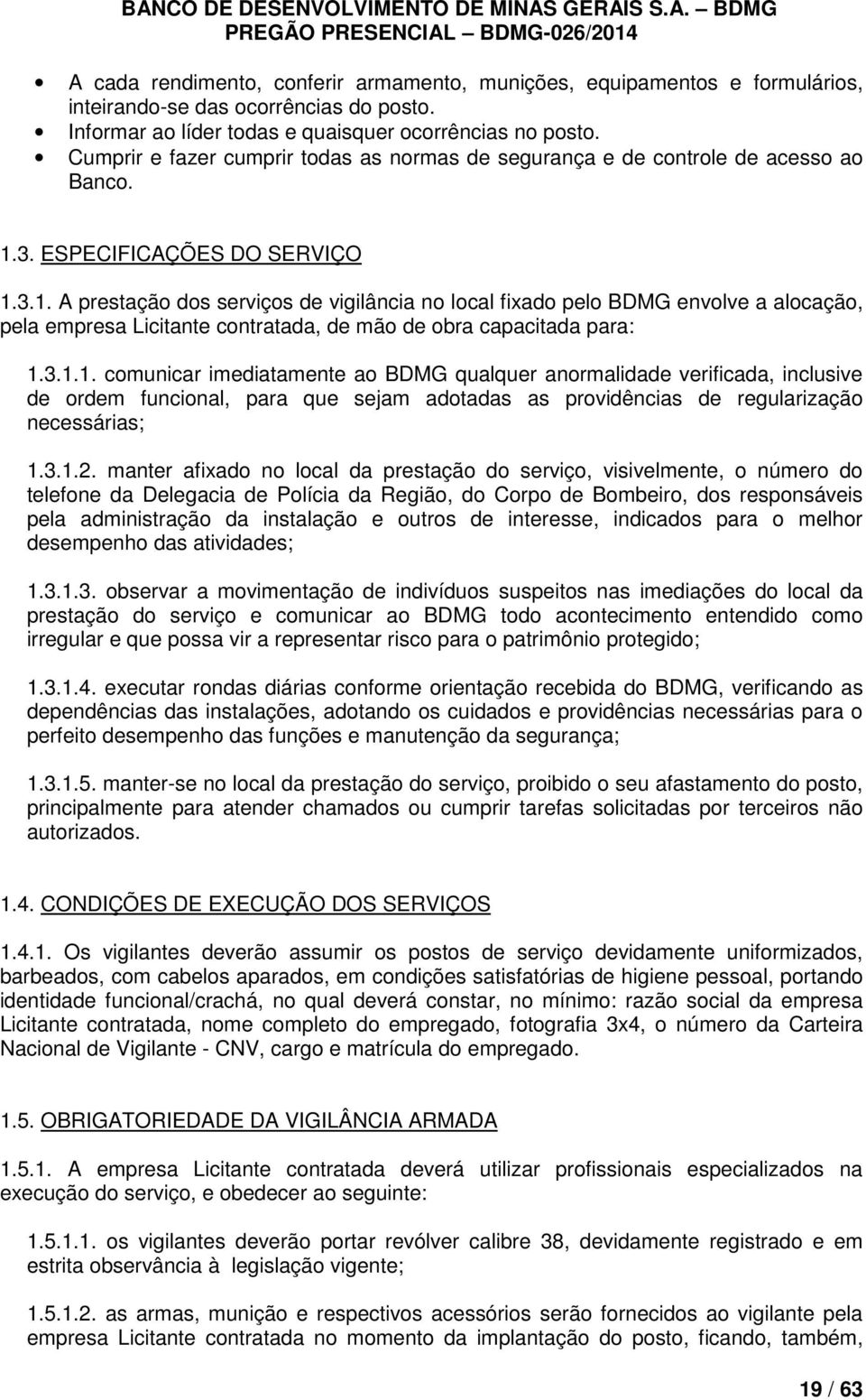 3. ESPECIFICAÇÕES DO SERVIÇO 1.3.1. A prestação dos serviços de vigilância no local fixado pelo BDMG envolve a alocação, pela empresa Licitante contratada, de mão de obra capacitada para: 1.3.1.1. comunicar imediatamente ao BDMG qualquer anormalidade verificada, inclusive de ordem funcional, para que sejam adotadas as providências de regularização necessárias; 1.