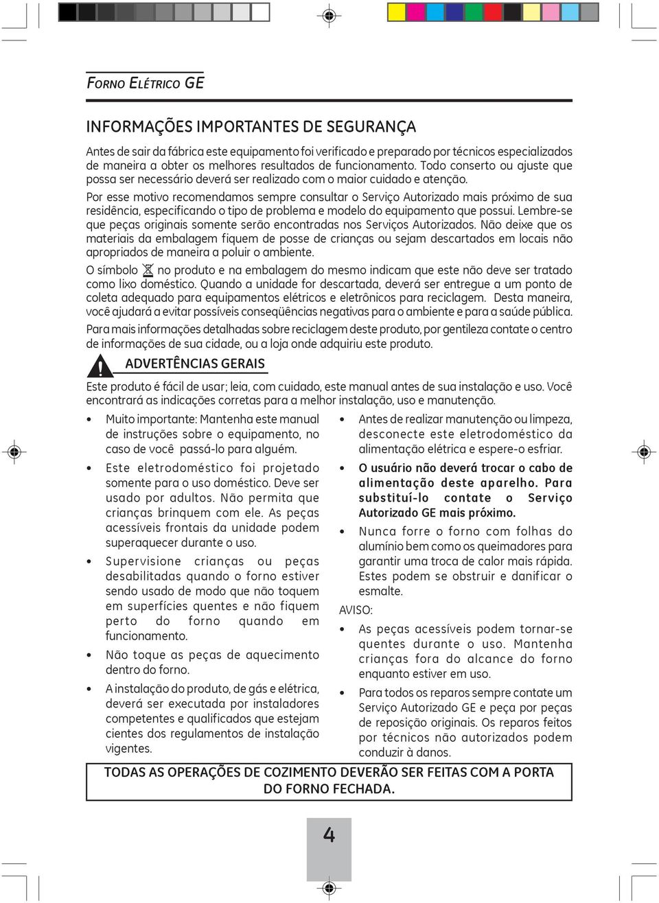 Por esse motivo recomendamos sempre consultar o Serviço Autorizado mais próximo de sua residência, especificando o tipo de problema e modelo do equipamento que possui.