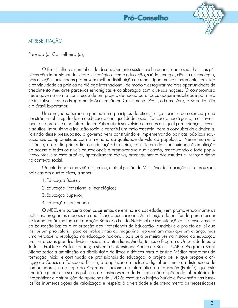 Igualmente fundamental tem sido a continuidade da política de diálogo internacional, de modo a assegurar maiores oportunidades de crescimento mediante parcerias estratégicas e colaboração com