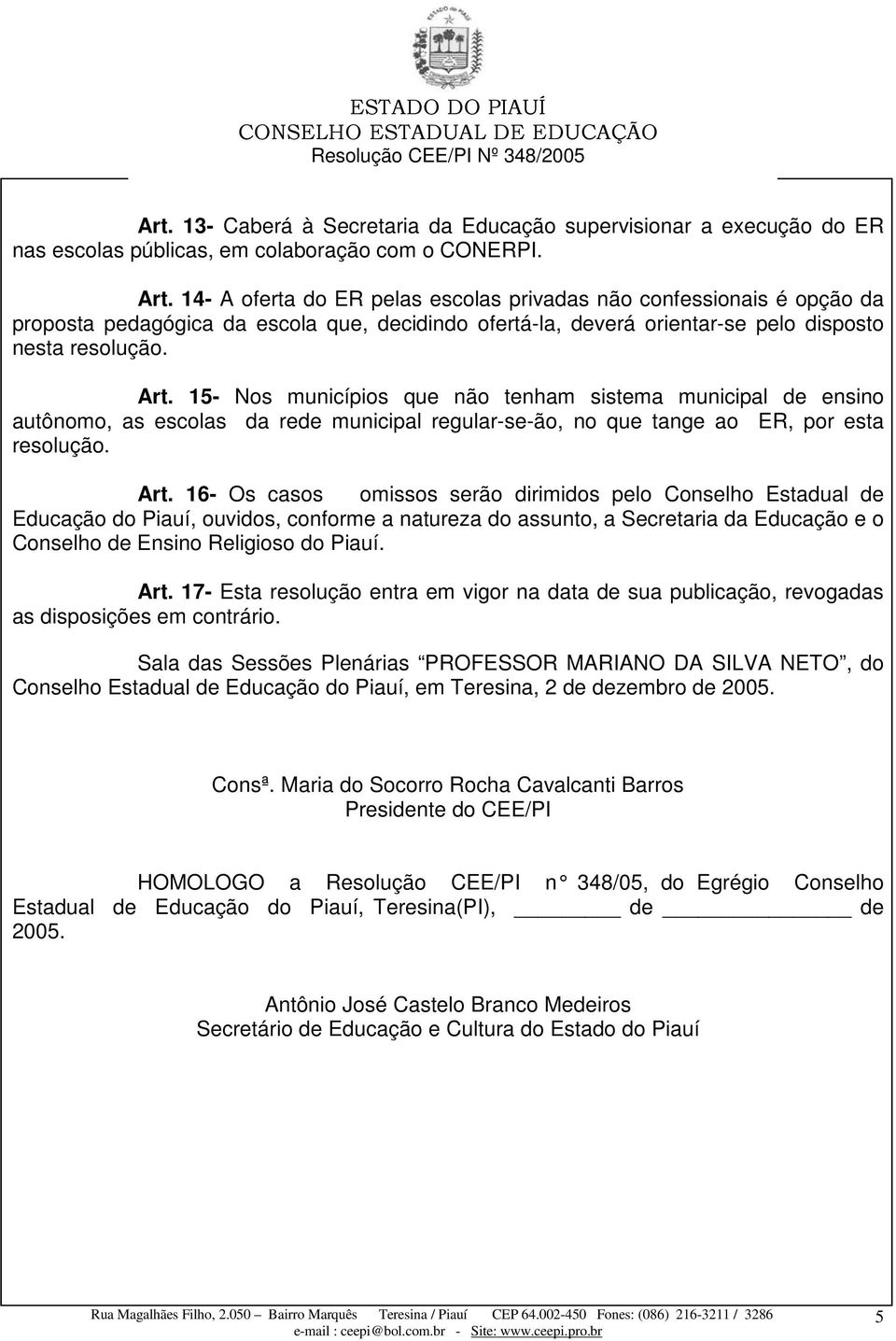 15- Nos municípios que não tenham sistema municipal de ensino autônomo, as escolas da rede municipal regular-se-ão, no que tange ao ER, por esta resolução. Art.