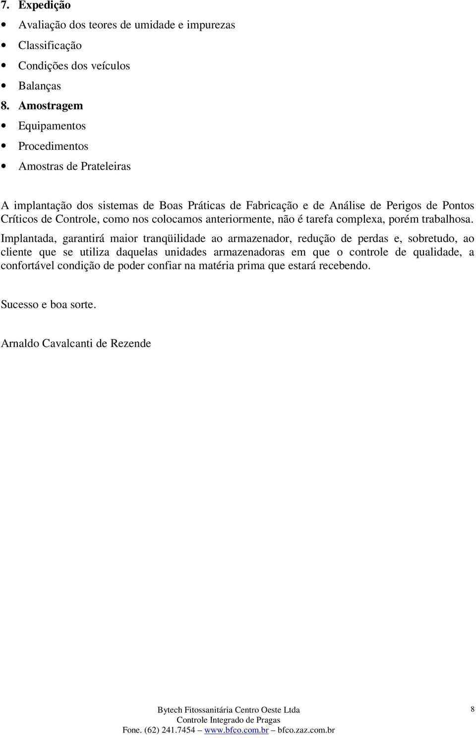 Controle, como nos colocamos anteriormente, não é tarefa complexa, porém trabalhosa.