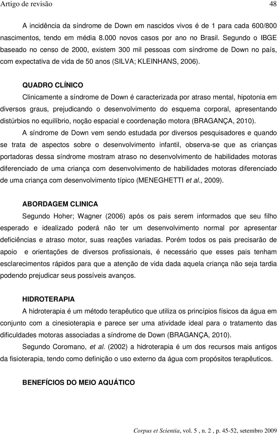 QUADRO CLÍNICO Clinicamente a síndrome de Down é caracterizada por atraso mental, hipotonia em diversos graus, prejudicando o desenvolvimento do esquema corporal, apresentando distúrbios no