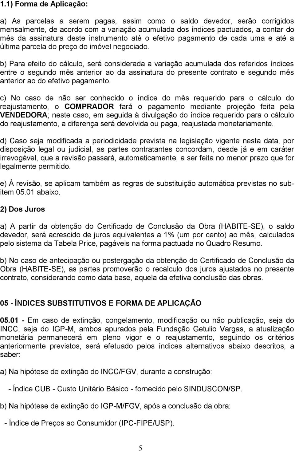 b) Para efeito do cálculo, será considerada a variação acumulada dos referidos índices entre o segundo mês anterior ao da assinatura do presente contrato e segundo mês anterior ao do efetivo