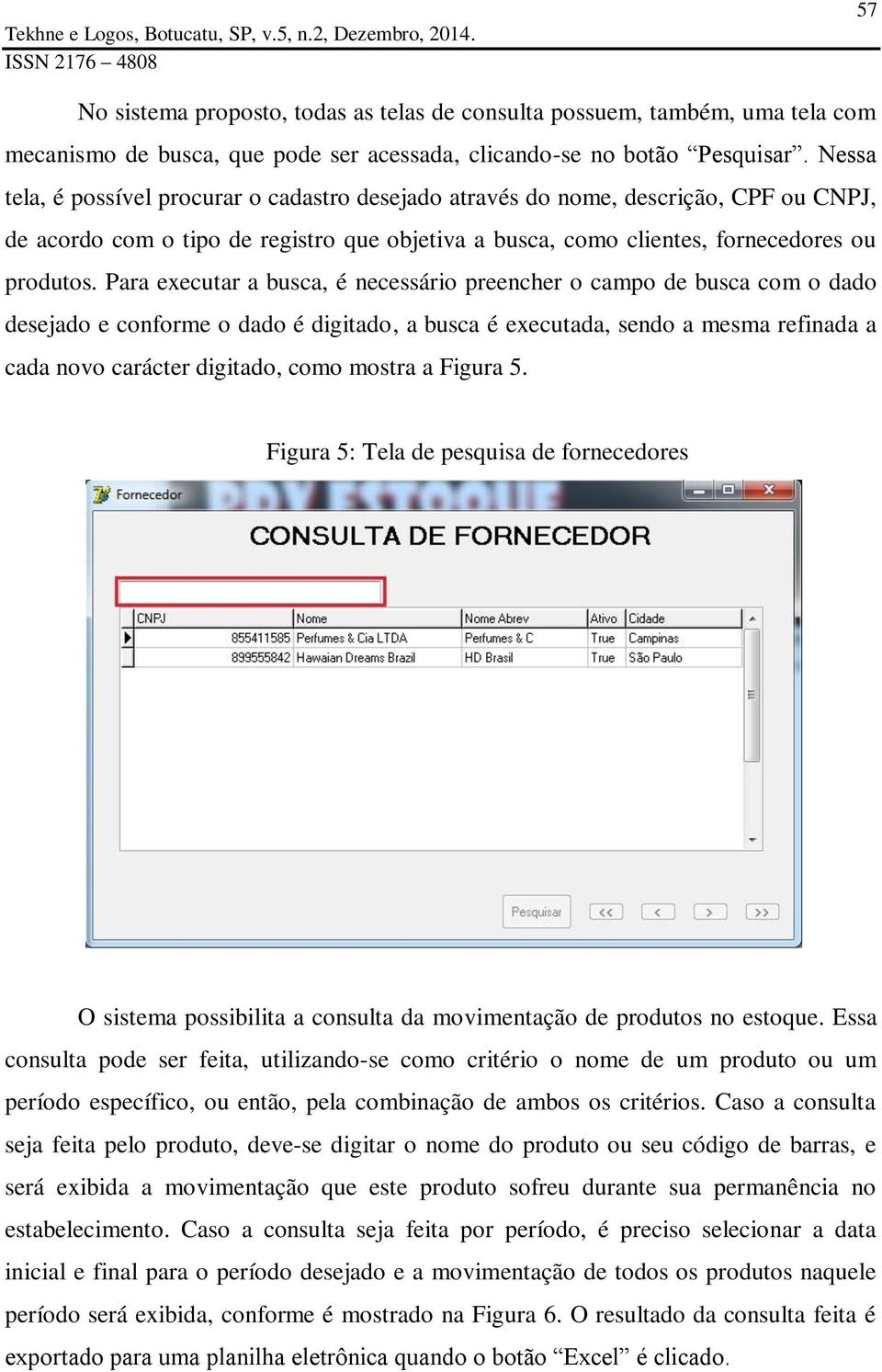 Para executar a busca, é necessário preencher o campo de busca com o dado desejado e conforme o dado é digitado, a busca é executada, sendo a mesma refinada a cada novo carácter digitado, como mostra