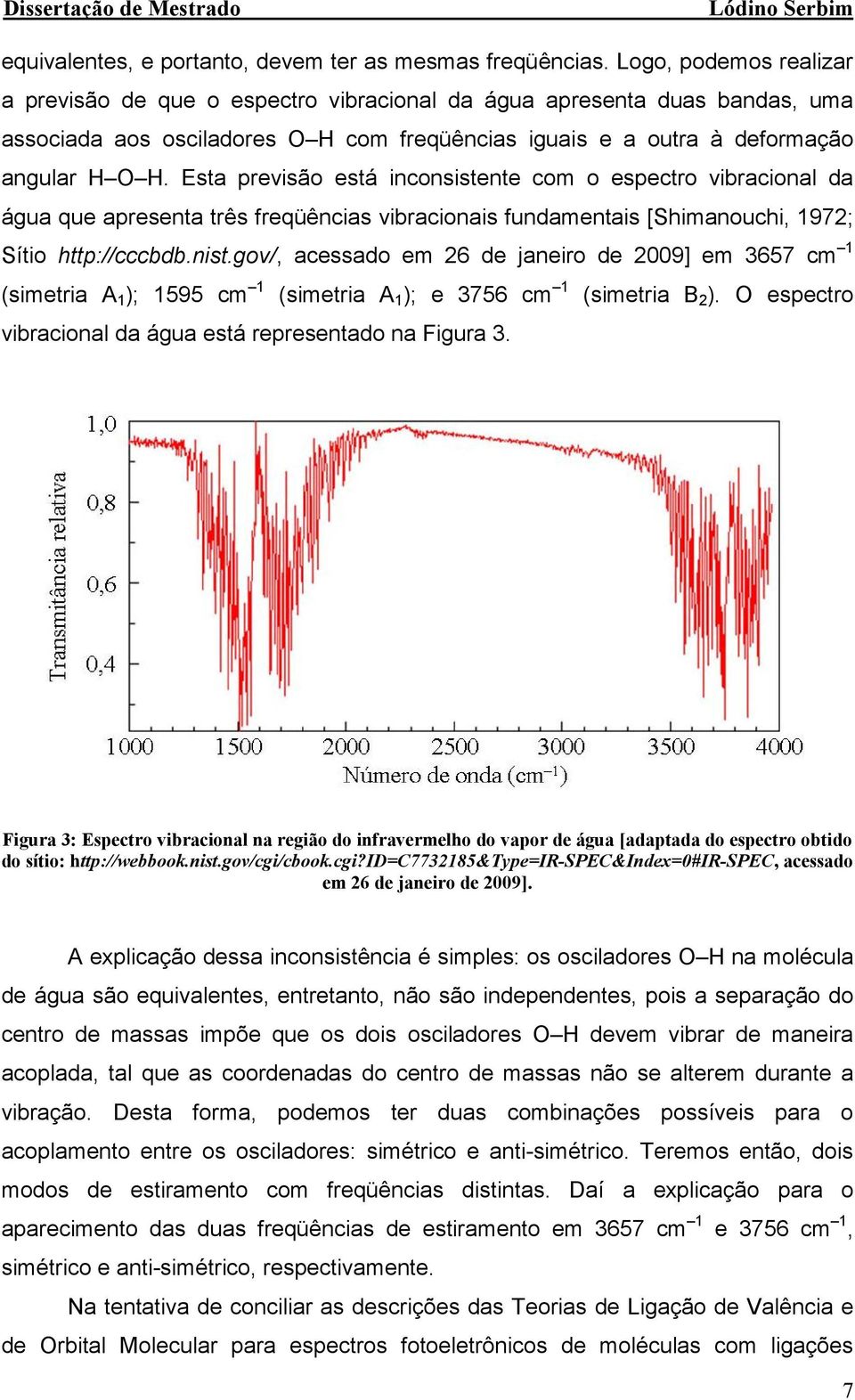 Esta previsão está icosistete com o espectro vibracioal a água que apreseta três freqüêcias vibracioais fuametais [Shimaouchi, 97; Sítio http://cccbb.ist.gov/, acessao em 6 e jaeiro e 009] em 3657 cm (simetria A ); 595 cm (simetria A ); e 3756 cm (simetria B ).