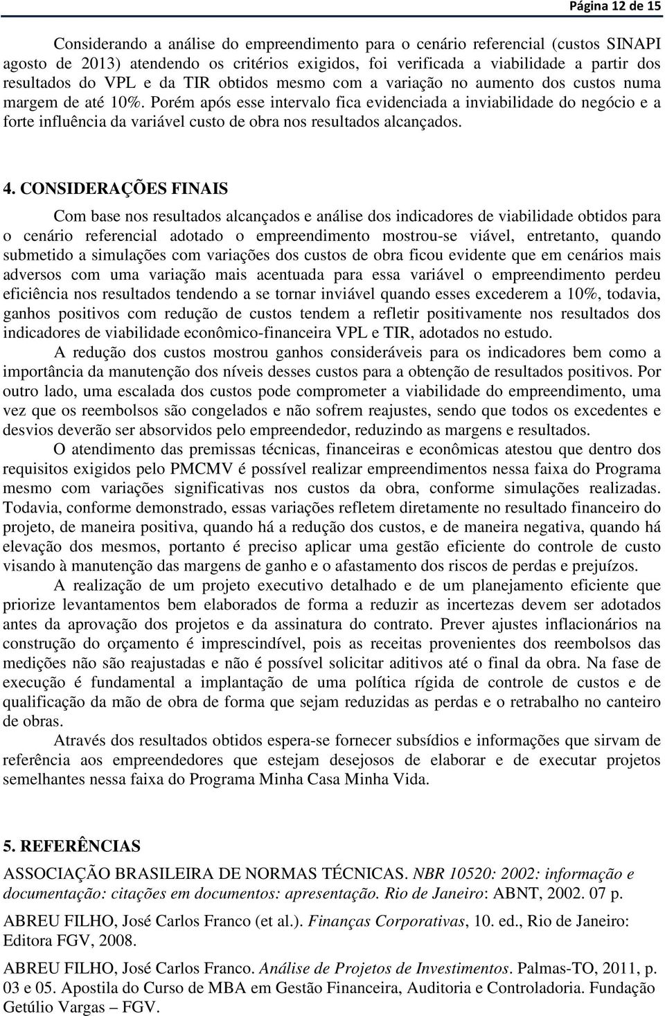 Porém após esse intervalo fica evidenciada a inviabilidade do negócio e a forte influência da variável custo de obra nos resultados alcançados. 4.