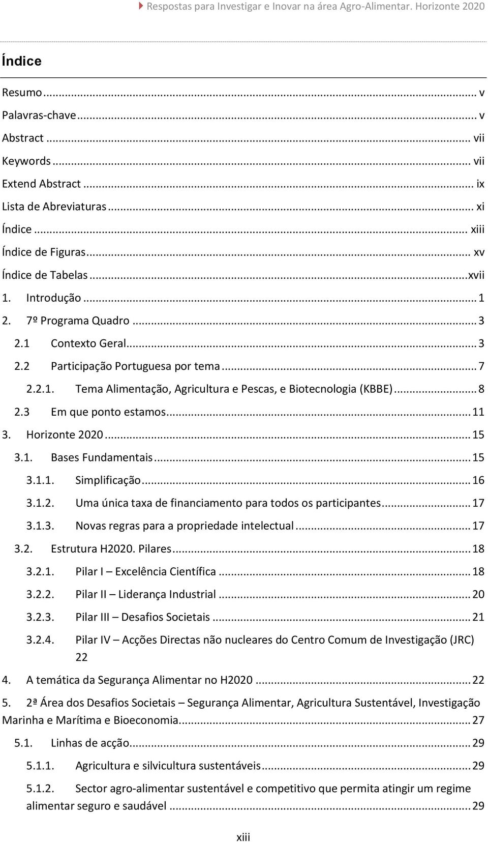 .. 8 2.3 Em que ponto estamos... 11 3. Horizonte 2020... 15 3.1. Bases Fundamentais... 15 3.1.1. Simplificação... 16 3.1.2. Uma única taxa de financiamento para todos os participantes... 17 3.1.3. Novas regras para a propriedade intelectual.