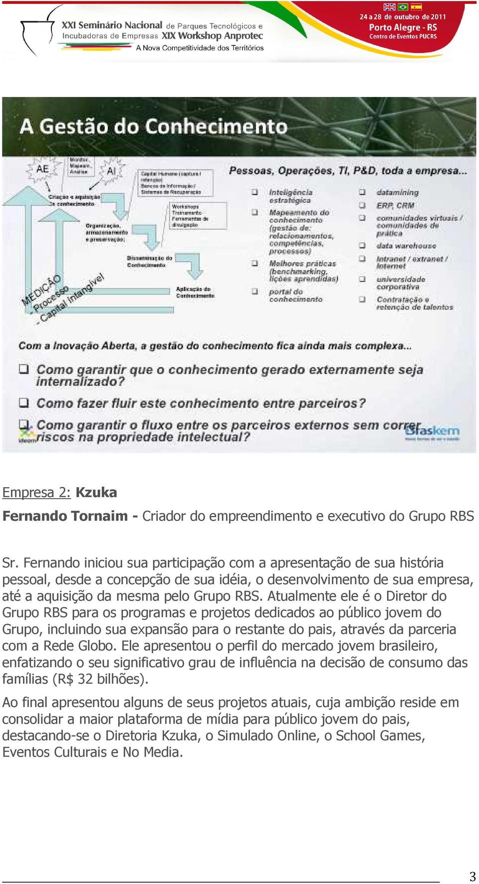 Atualmente ele é o Diretor do Grupo RBS para os programas e projetos dedicados ao público jovem do Grupo, incluindo sua expansão para o restante do pais, através da parceria com a Rede Globo.