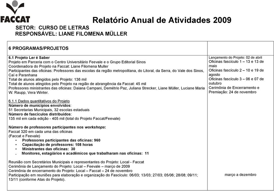 das escolas da região metropolitana, do Litoral, da Serra, do Vale dos Sinos, Caí e Paranhana Total de alunos atingidos pelo Projeto: 136 mil Total de alunos atingidos pelo Projeto na região de