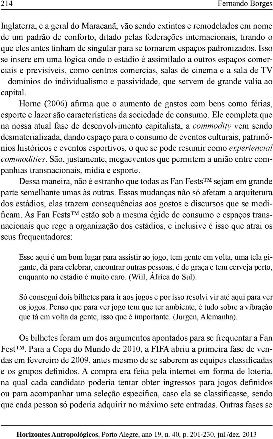 Isso se insere em uma lógica onde o estádio é assimilado a outros espaços comerciais e previsíveis, como centros comercias, salas de cinema e a sala de TV domínios do individualismo e passividade,