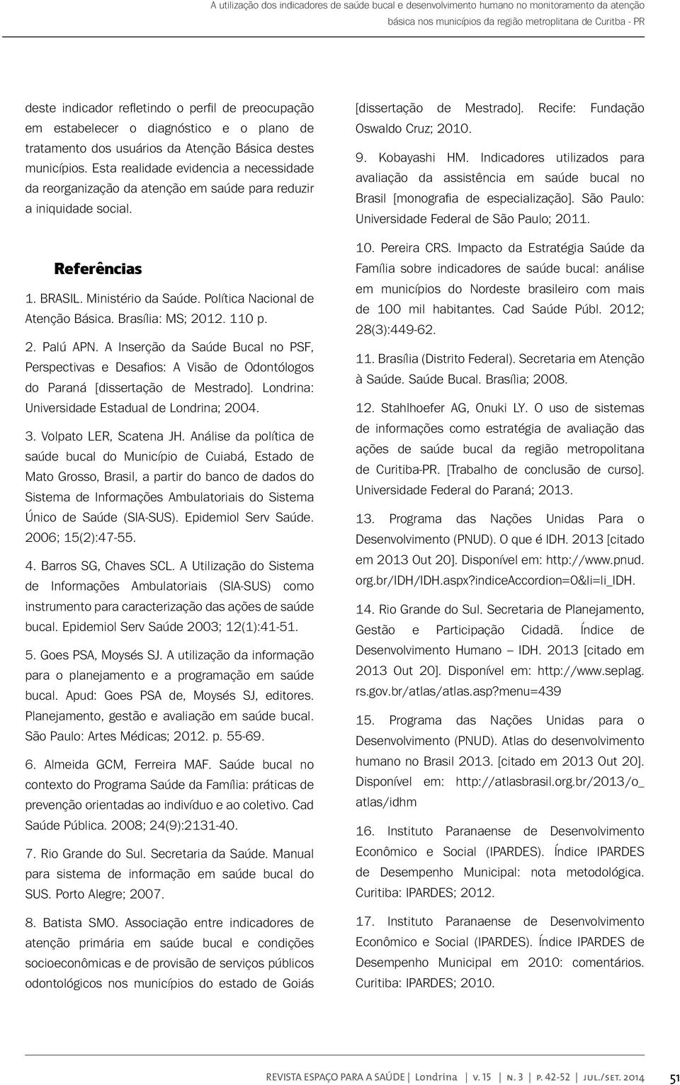 Esta realidade evidencia a necessidade da reorganização da atenção em saúde para reduzir a iniquidade social. Referências 1. BRASIL. Ministério da Saúde. Política Nacional de Atenção Básica.