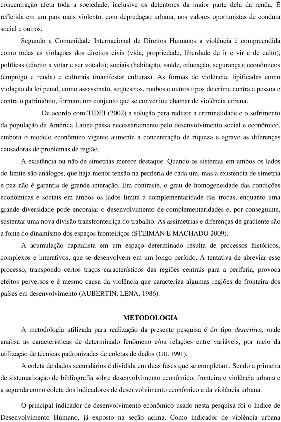 Segundo a Comunidade Internacional de Direitos Humanos a violência é compreendida como todas as violações dos direitos civis (vida, propriedade, liberdade de ir e vir e de culto), políticas (direito