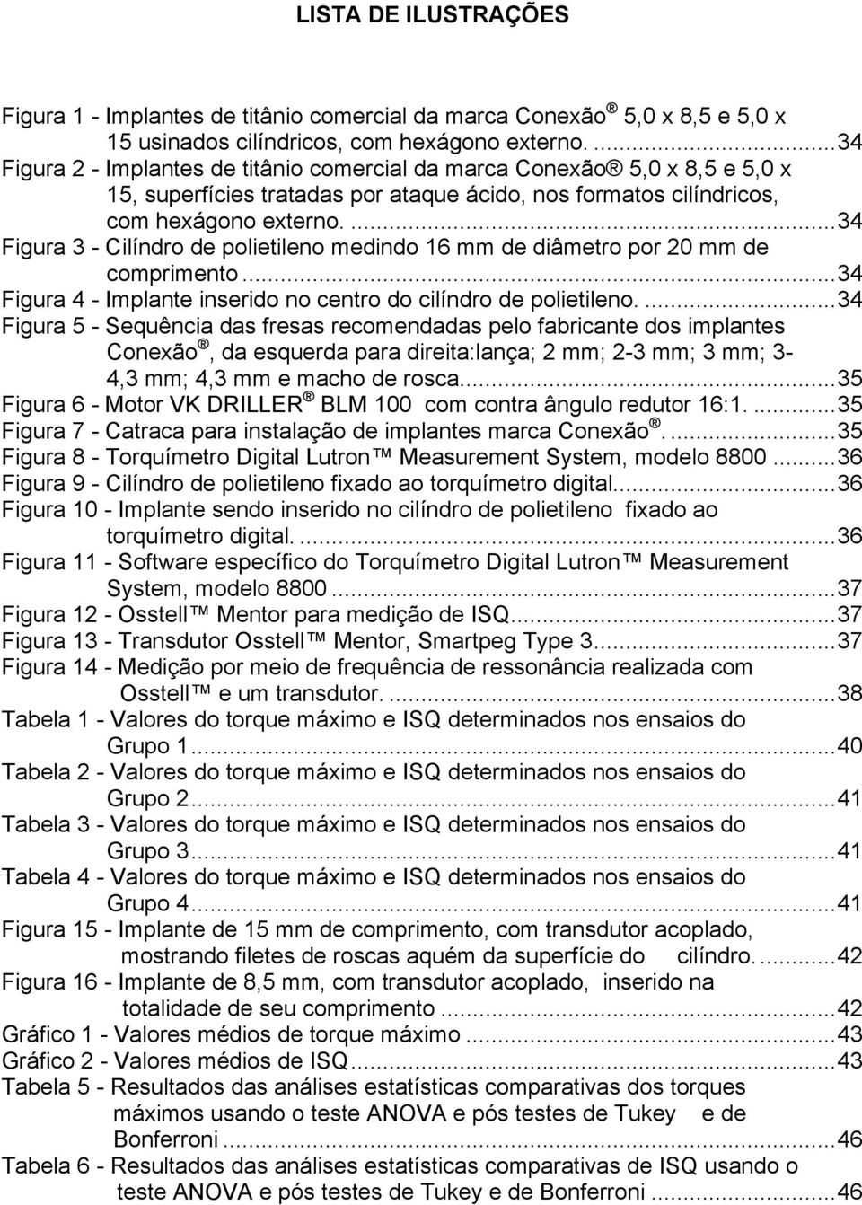 ...34 Figura 3 - Cilíndro de polietileno medindo 16 mm de diâmetro por 20 mm de comprimento...34 Figura 4 - Implante inserido no centro do cilíndro de polietileno.