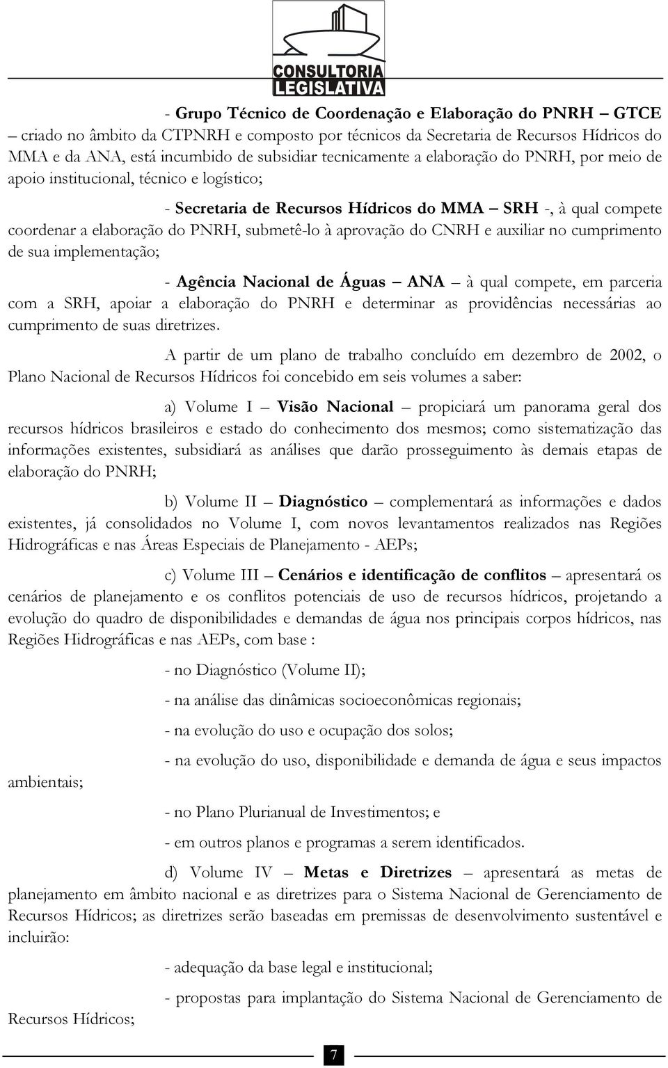 aprovação do CNRH e auxiliar no cumprimento de sua implementação; - Agência Nacional de Águas ANA à qual compete, em parceria com a SRH, apoiar a elaboração do PNRH e determinar as providências