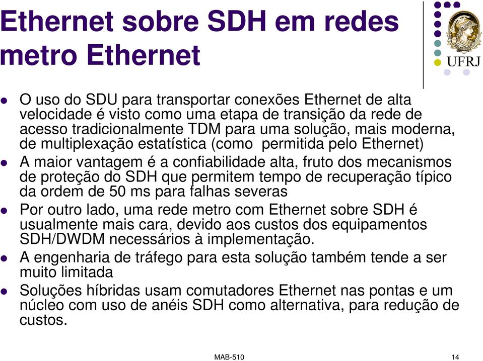 típico da ordem de 50 ms para falhas severas Por outro lado, uma rede metro com Ethernet sobre SDH é usualmente mais cara, devido aos custos dos equipamentos SDH/DWDM necessários à implementação.