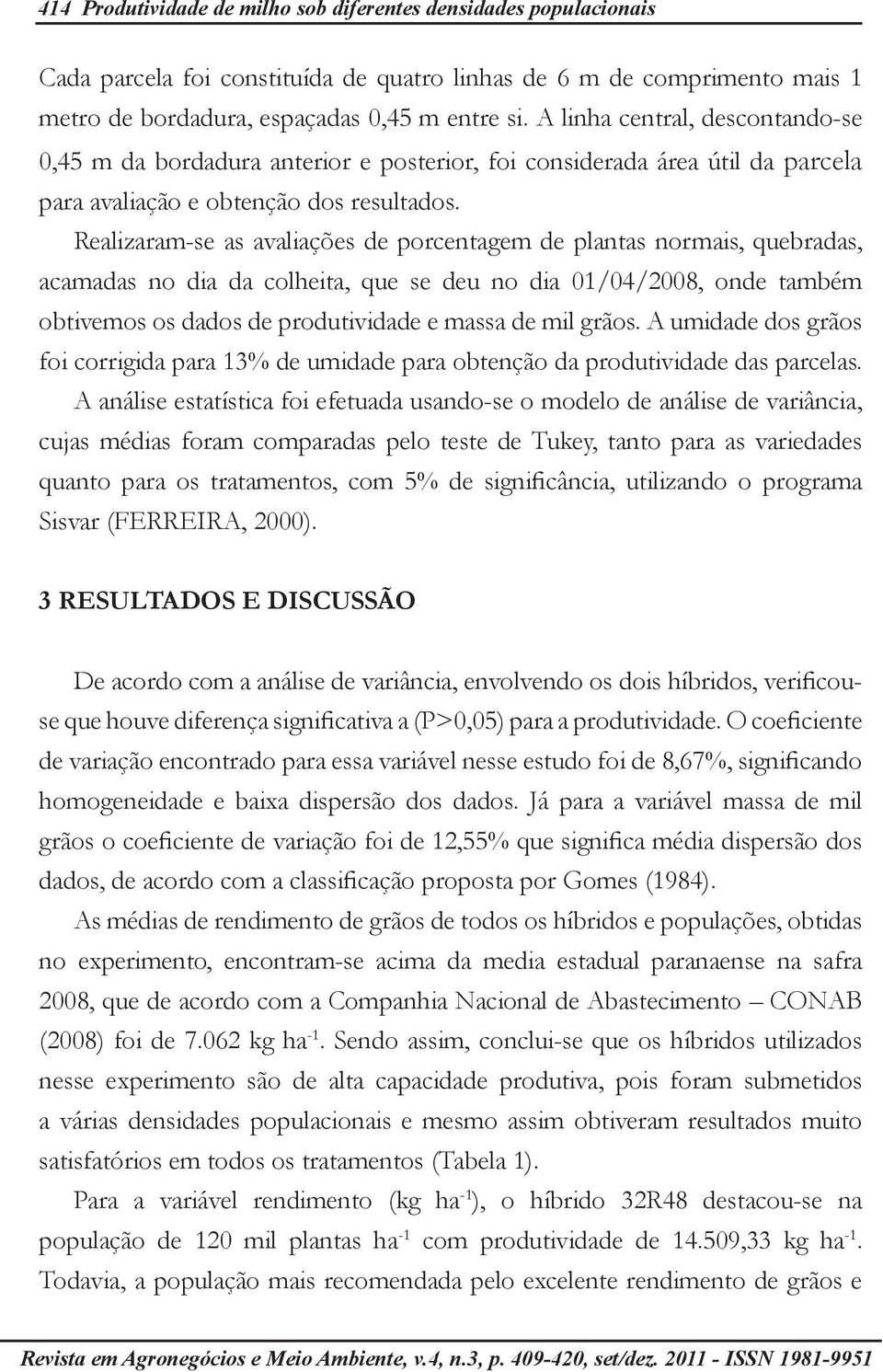 Realizaram-se as avaliações de porcentagem de plantas normais, quebradas, acamadas no dia da colheita, que se deu no dia 01/04/2008, onde também obtivemos os dados de produtividade e massa de mil