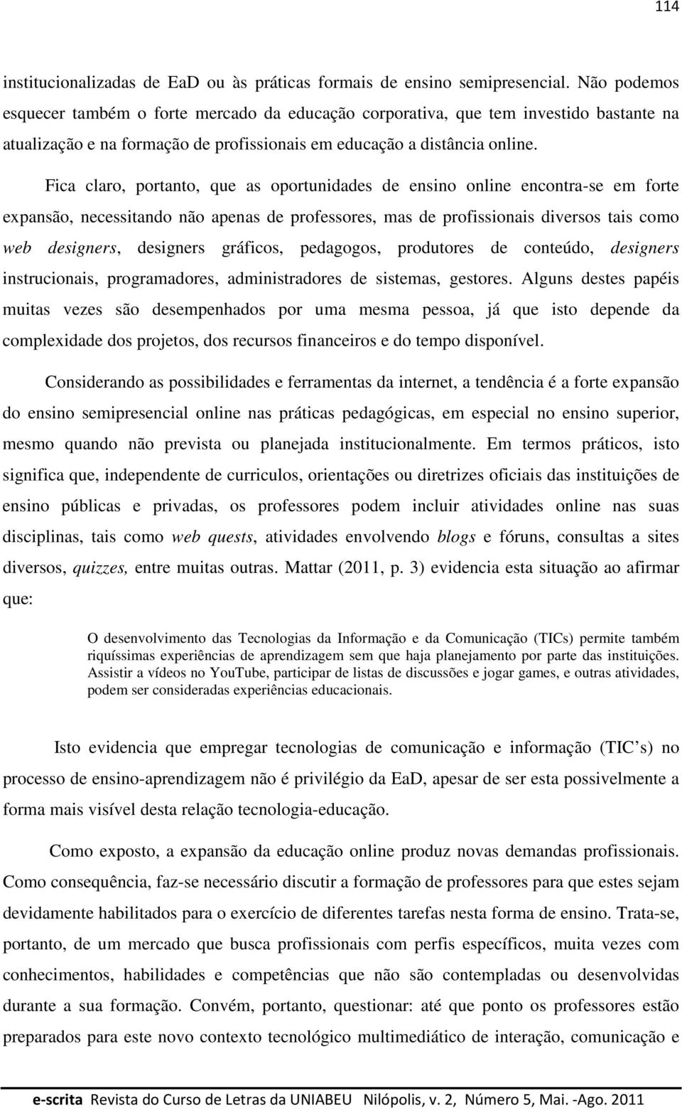 Fica claro, portanto, que as oportunidades de ensino online encontra-se em forte expansão, necessitando não apenas de professores, mas de profissionais diversos tais como web designers, designers