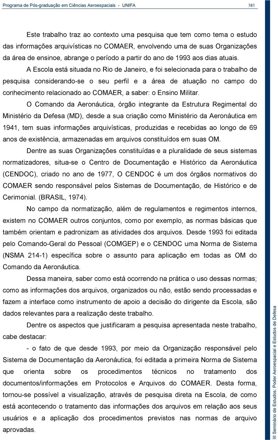 A Escola está situada no Rio de Janeiro, e foi selecionada para o trabalho de pesquisa considerando-se o seu perfil e a área de atuação no campo do conhecimento relacionado ao COMAER, a saber: o