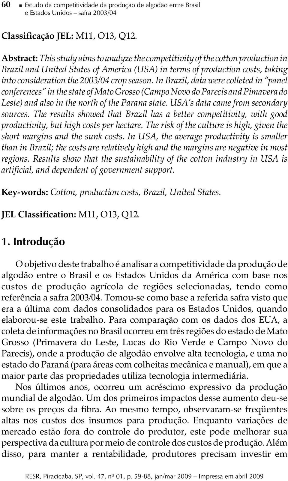 season. In Brazil, data were colleted in panel conferences in the state of Mato Grosso (Campo Novo do Parecis and Pimavera do Leste) and also in the north of the Parana state.