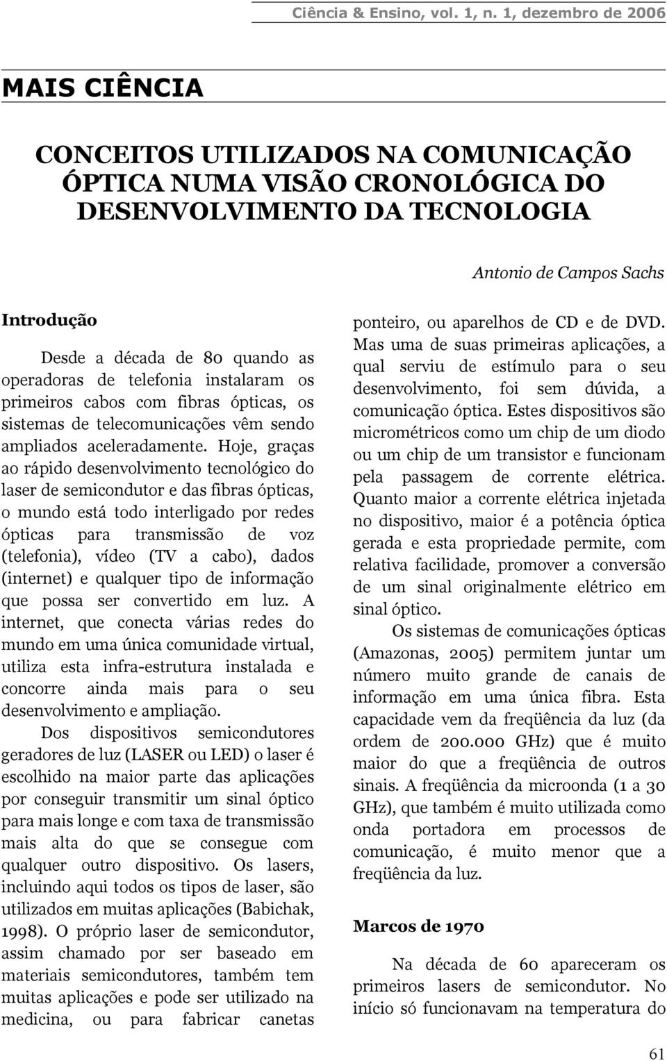 Hoje, graças ao rápido desenvolvimento tecnológico do laser de semicondutor e das fibras ópticas, o mundo está todo interligado por redes ópticas para transmissão de voz (telefonia), vídeo (TV a